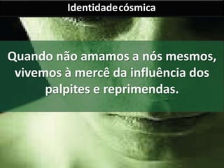 Identidadecósmica 
Quando não amamos a nós mesmos, 
vivemos à mercê da influência dos 
palpites e reprimendas. 
 