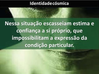Identidadecósmica 
Nessa situação escasseiam estima e 
confiança a si próprio, que 
impossibilitam a expressão da 
condição particular. 
 