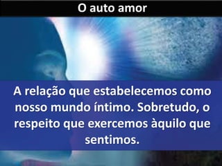 O auto amor 
A relação que estabelecemos como 
nosso mundo íntimo. Sobretudo, o 
respeito que exercemos àquilo que 
sentimos. 
 