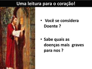 Uma leitura para o coração! 
• Você se considera 
Doente ? 
• Sabe quais as 
doenças mais graves 
para nos ? 
 