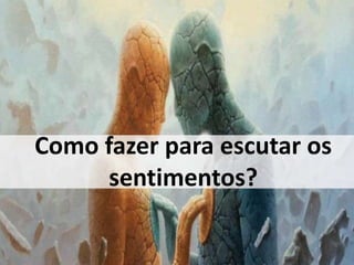 Como fazer para escutar os 
sentimentos? 
 