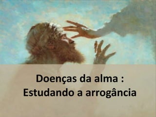 Doenças da alma : 
Estudando a arrogância 
 