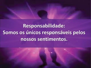 Responsabilidade: 
Somos os únicos responsáveis pelos 
nossos sentimentos. 
 