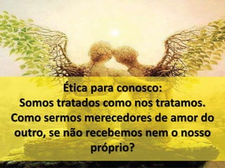 Ética para conosco: 
Somos tratados como nos tratamos. 
Como sermos merecedores de amor do 
outro, se não recebemos nem o nosso 
próprio? 
 