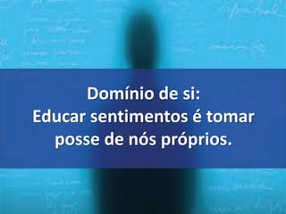Domínio de si: 
Educar sentimentos é tomar 
posse de nós próprios. 
 