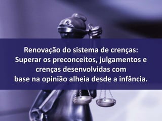 Renovação do sistema de crenças: 
Superar os preconceitos, julgamentos e 
crenças desenvolvidas com 
base na opinião alheia desde a infância. 
 