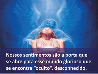 Nossos sentimentos são a porta que 
se abre para esse mundo glorioso que 
se encontra “oculto”, desconhecido. 
 