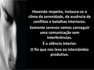 Havendo respeito, instaura-se o 
clima da serenidade, da ausência de 
conflitos e batalhas interiores. 
Somente serenos vamos conseguir 
uma comunicação sem 
interferências. 
É o silêncio interior. 
O fio que nos leva ao intercâmbio 
produtivo. 
contento. 
 