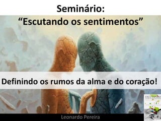 Seminário: 
“Escutando os sentimentos” 
Definindo os rumos da alma e do coração! 
Leonardo Pereira 
 