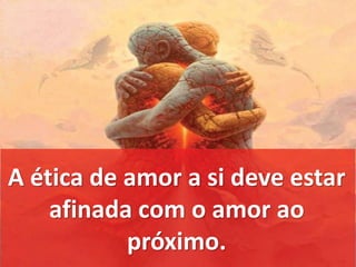 A ética de amor a si deve estar 
afinada com o amor ao 
próximo. 
 