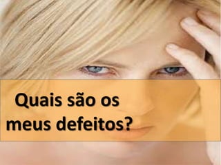 Quais são os 
meus defeitos? 
 