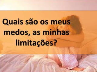 Quais são os meus 
medos, as minhas 
limitações? 
 