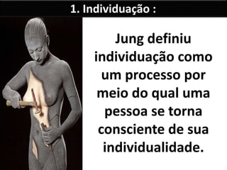 1. Individuação : 
Jung definiu 
individuação como 
um processo por 
meio do qual uma 
pessoa se torna 
consciente de sua 
individualidade. 
 
