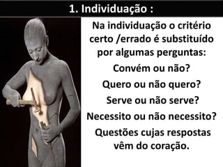 1. Individuação : 
Na individuação o critério 
certo /errado é substituído 
por algumas perguntas: 
Convém ou não? 
Quero ou não quero? 
Serve ou não serve? 
Necessito ou não necessito? 
Questões cujas respostas 
vêm do coração. 
 