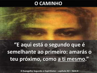 O CAMINHO 
“E aqui está o segundo que é 
semelhante ao primeiro: amarás o 
teu próximo, como a ti mesmo.” 
O Evangelho Segundo o Espiritismo – capítulo XV – item 4 
 