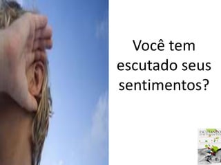Você tem 
escutado seus 
sentimentos? 
 