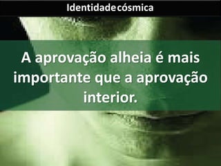 Identidadecósmica 
A aprovação alheia é mais 
importante que a aprovação 
interior. 
 