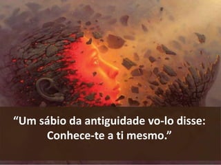 “Um sábio da antiguidade vo-lo disse: 
Conhece-te a ti mesmo.” 
 