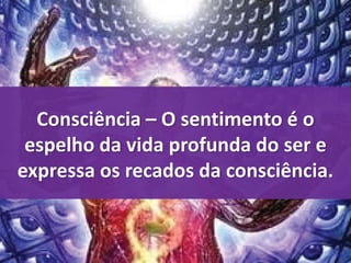 Consciência – O sentimento é o 
espelho da vida profunda do ser e 
expressa os recados da consciência. 
 