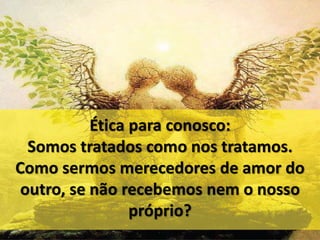 Ética para conosco: 
Somos tratados como nos tratamos. 
Como sermos merecedores de amor do 
outro, se não recebemos nem o nosso 
próprio? 
 