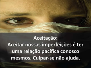 Aceitação: 
Aceitar nossas imperfeições é ter 
uma relação pacífica conosco 
mesmos. Culpar-se não ajuda. 
 