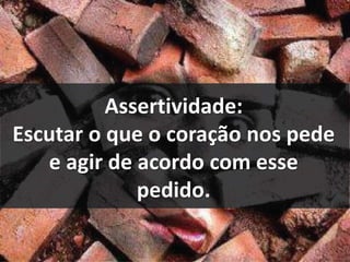 Assertividade: 
Escutar o que o coração nos pede 
e agir de acordo com esse 
pedido. 
 