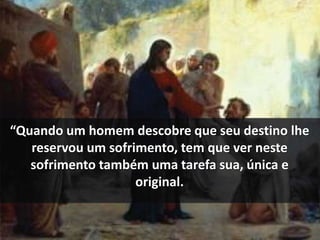 “Quando um homem descobre que seu destino lhe 
reservou um sofrimento, tem que ver neste 
sofrimento também uma tarefa sua, única e 
original. 
 