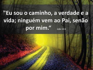 "Eu sou o caminho, a verdade e a 
vida; ninguém vem ao Pai, senão 
por mim.“ João 14:6 
 