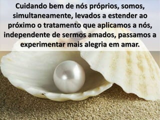 Cuidando bem de nós próprios, somos, 
simultaneamente, levados a estender ao 
próximo o tratamento que aplicamos a nós, 
independente de sermos amados, passamos a 
experimentar mais alegria em amar. 
 