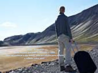 HEI VOCÊ!!!...Psiu... Ei você!!!Você mesmo que está aí ouvinda a rádio...Que tal começar o dia dando uma paradinha para refletir...e refletir sobre você ...