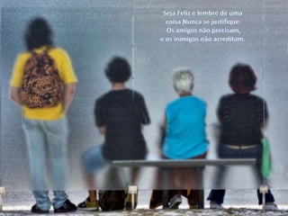 Seja Feliz e lembre de uma coisa Nunca se justifique. Os amigos não precisam, e os inimigos não acreditam.