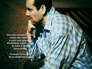 Uma coisaaprendidurante aminhavida, sofrernao e a piorcoisaqueexiste. Desobedecer a Deus e a pior de todas as coisas.Sinceramente,Fernanda Torres/2010fftorres65@hotmail.com