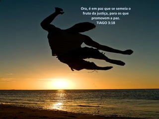 Ora, é em paz que se semeia o fruto da justiça, para os que promovem a paz.TIAGO 3:18