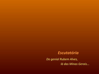 Escutatória Do genial Rubem Alves,  lá das Minas Gerais... 