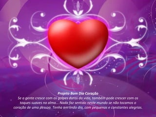 Projeto Bom Dia Coração Se a gente cresce com os golpes duros da vida, também pode crescer com os toques suaves na alma... Nada faz sentido neste mundo se não tocamos o coração de uma pessoa. Tenha um lindo dia, com pequenas e constantes alegrias. 
