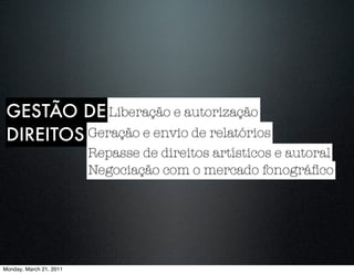 GESTÃO DE Liberação e autorização
 DIREITOS Geração e envio de relatórios
                         Repasse de direitos artísticos e autoral
                         Negociação com o mercado fonográﬁco




Monday, March 21, 2011
 