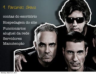 9. Parcerias chave

  contas do escritório
  Hospedagem do site
  Funcionários
  aluguel da rede
  Servidores
  Manutenção




Monday, March 21, 2011
 