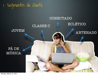 1. Segmentos de cliente


                                CONECTADO
                                       ECLÉTICO
                         CLASSE C
              JOVEM
                                            ANTENADO



        FÃ DE
       MÚSICA




Monday, March 21, 2011
 