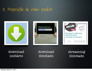 2. Proposição de valor: produto




          download       download    streaming
           unitário      ilimitado    ilimitado


Monday, March 21, 2011
 