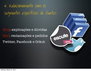 4. Relacionamento com os
    segmentos específicos de clientes



  Blog: explicações e dúvidas
  SAC: reclamações e pedidos
  Twitter, Facebook e Orkut




Monday, March 21, 2011
 