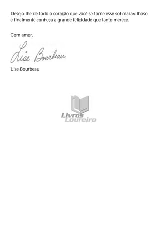 Desejo-lhe de todo o coração que você se torne esse sol maravilhoso
e finalmente conheça a grande felicidade que tanto merece.
Com amor,
Lise Bourbeau
 