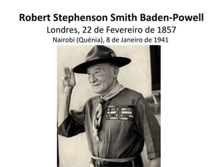 Robert Stephenson Smith Baden-Powell
Londres, 22 de Fevereiro de 1857
Nairobi (Quénia), 8 de Janeiro de 1941
 