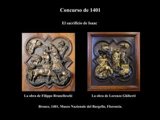 Concurso de 1401
El sacrificio de Isaac
La obra de Filippo Brunelleschi La obra de Lorenzo Ghiberti
Bronce, 1401, Museo Nazionale del Bargello, Florencia.
 
