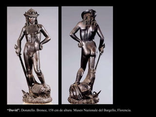 “David”. Donatello. Bronce, 158 cm de altura. Museo Nazionale del Bargello, Florencia.
 