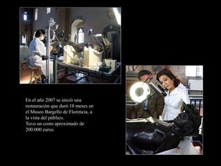 En el año 2007 se inició una
restauración que duró 18 meses en
el Museo Bargello de Florencia, a
la vista del público.
Tuvo un costo aproximado de
200.000 euros.
 