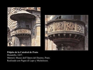 Púlpito de la Catedral de Prato
Donatello, 1437.
Mármol, Museo dell’Opera del Duomo, Prato.
Realizado con Pagno di Lapo y Michelozzo.
 