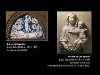 La Resurrección.
Luca della Robbia, 1442-1445.
Terracota esmaltada.
Madonna con el Niño
Luca della Robbia, 1445-1450.
Terracota esmaltada.
Metropolitan Museum of Art, Nueva York.
 