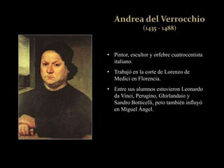 • Pintor, escultor y orfebre cuatrocentista
italiano.
• Trabajó en la corte de Lorenzo de
Medici en Florencia.
• Entre sus alumnos estuvieron Leonardo
da Vinci, Perugino, Ghirlandaio y
Sandro Botticelli, pero también influyó
en Miguel Ángel.
 