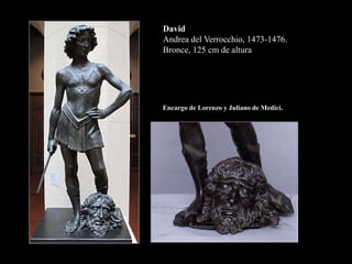 David
Andrea del Verrocchio, 1473-1476.
Bronce, 125 cm de altura
Encargo de Lorenzo y Juliano de Medici.
 