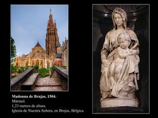 Madonna de Brujas, 1504.
Mármol.
1,23 metros de altura.
Iglesia de Nuestra Señora, en Brujas, Bélgica.
 